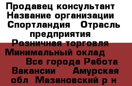 Продавец-консультант › Название организации ­ Спортландия › Отрасль предприятия ­ Розничная торговля › Минимальный оклад ­ 18 000 - Все города Работа » Вакансии   . Амурская обл.,Мазановский р-н